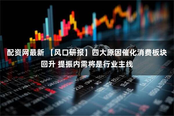 配资网最新 【风口研报】四大原因催化消费板块回升 提振内需将是行业主线