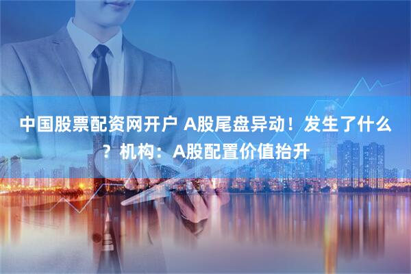 中国股票配资网开户 A股尾盘异动！发生了什么？机构：A股配置价值抬升