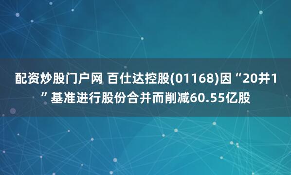 配资炒股门户网 百仕达控股(01168)因“20并1”基准进行股份合并而削减60.55亿股