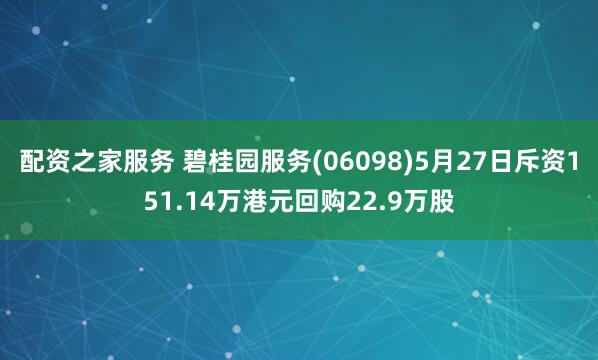 配资之家服务 碧桂园服务(06098)5月27日斥资151.14万港元回购22.9万股