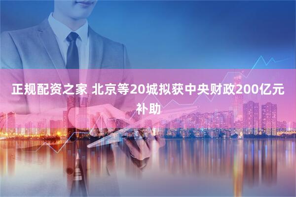 正规配资之家 北京等20城拟获中央财政200亿元补助
