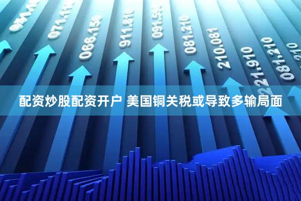 配资炒股配资开户 美国铜关税或导致多输局面