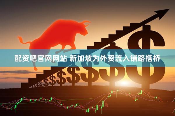 配资吧官网网站 新加坡为外资流入铺路搭桥