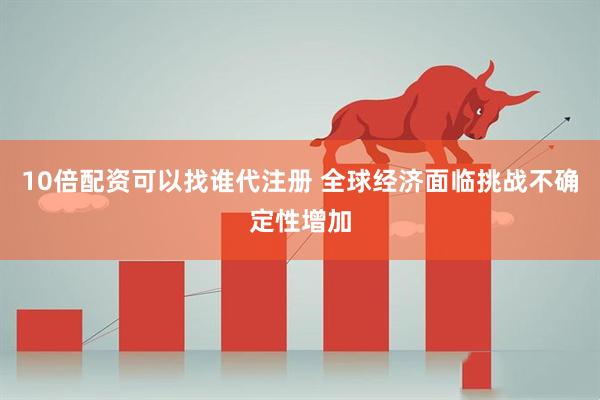 10倍配资可以找谁代注册 全球经济面临挑战不确定性增加