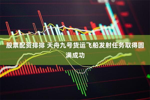 股票配资排排 天舟九号货运飞船发射任务取得圆满成功