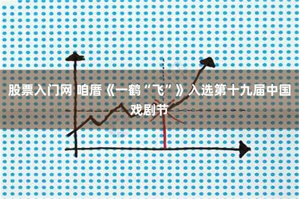 股票入门网 咱厝《一鹤“飞”》入选第十九届中国戏剧节