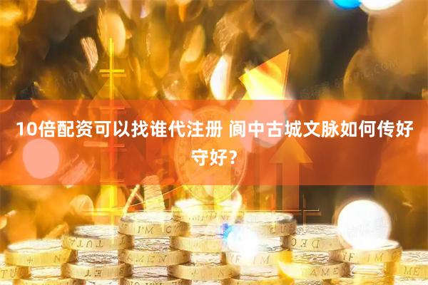 10倍配资可以找谁代注册 阆中古城文脉如何传好守好？