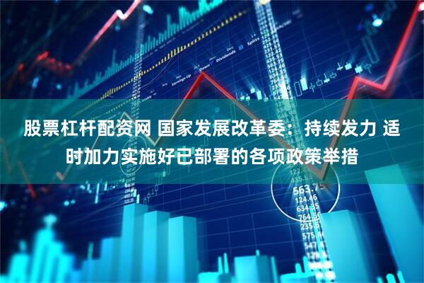 股票杠杆配资网 国家发展改革委：持续发力 适时加力实施好已部署的各项政策举措