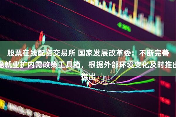 股票在线配资交易所 国家发展改革委：不断完善稳就业扩内需政策工具箱，根据外部环境变化及时推出