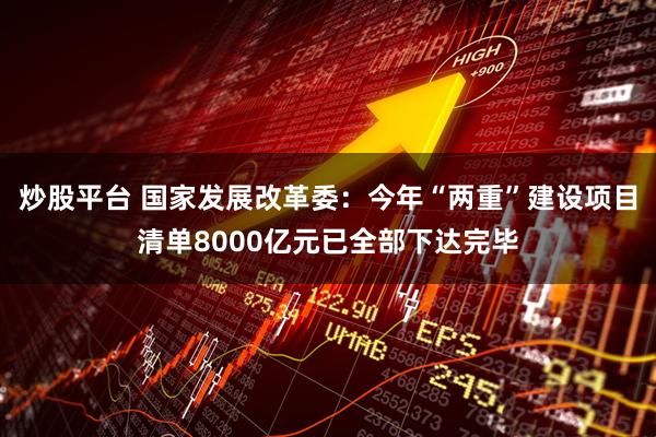 炒股平台 国家发展改革委：今年“两重”建设项目清单8000亿元已全部下达完毕