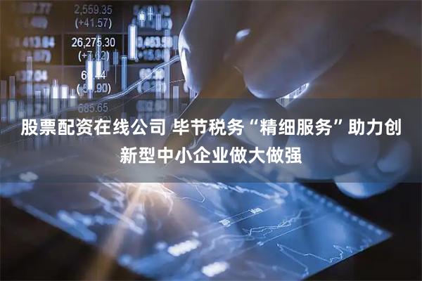 股票配资在线公司 毕节税务“精细服务”助力创新型中小企业做大做强