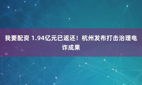 我要配资 1.94亿元已返还！杭州发布打击治理电诈成果