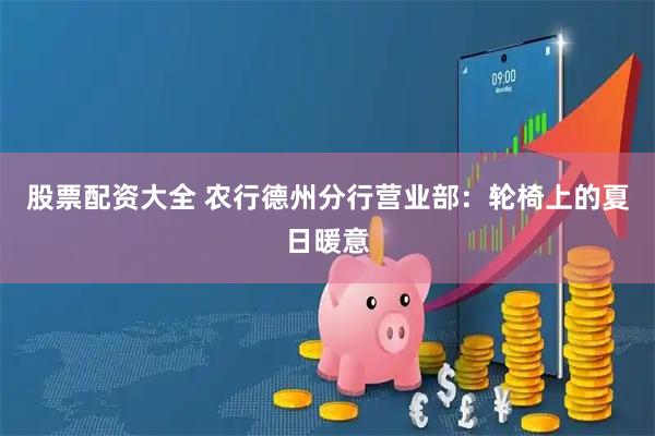 股票配资大全 农行德州分行营业部：轮椅上的夏日暖意