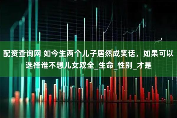 配资查询网 如今生两个儿子居然成笑话，如果可以选择谁不想儿女双全_生命_性别_才是