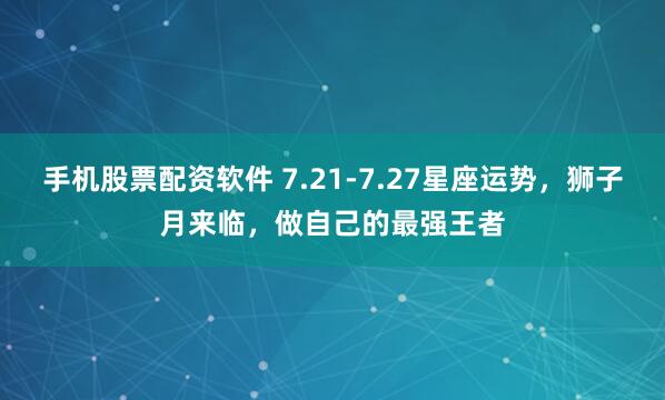 手机股票配资软件 7.21-7.27星座运势，狮子月来临，做自己的最强王者