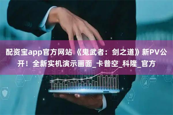 配资宝app官方网站 《鬼武者：剑之道》新PV公开！全新实机演示画面_卡普空_科隆_官方
