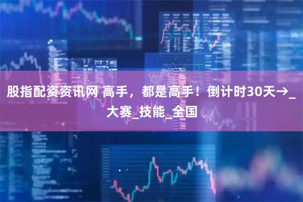 股指配资资讯网 高手，都是高手！倒计时30天→_大赛_技能_全国