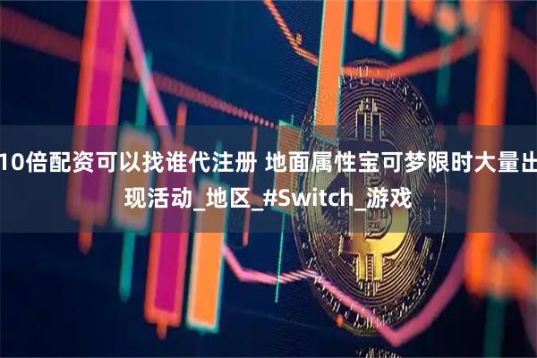 10倍配资可以找谁代注册 地面属性宝可梦限时大量出现活动_地区_#Switch_游戏