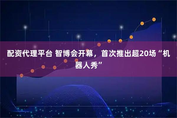 配资代理平台 智博会开幕，首次推出超20场“机器人秀”