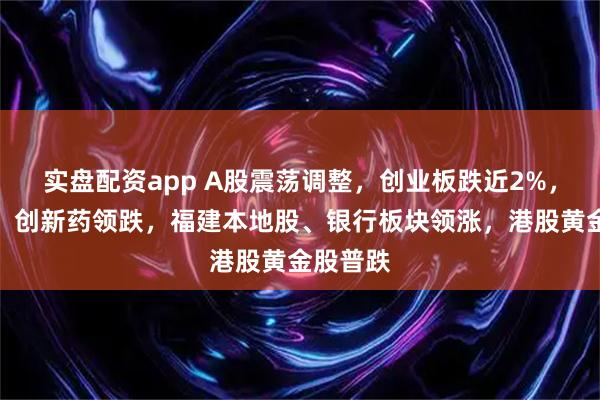 实盘配资app A股震荡调整,创业板跌近2%,贵金属、创新药领跌,福建本地股、银行板块领涨,港股黄金股普跌