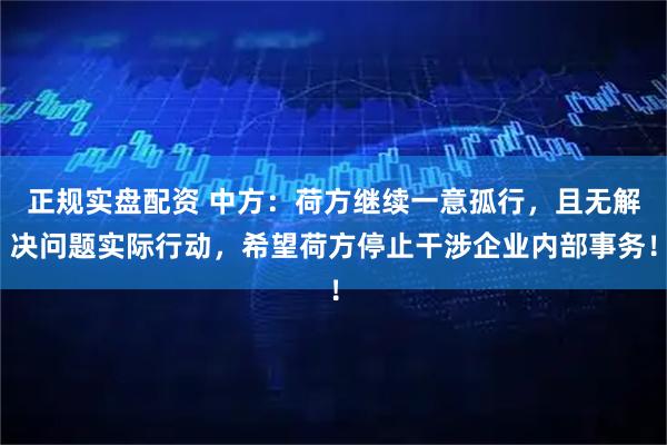 正规实盘配资 中方:荷方继续一意孤行,且无解决问题实际行动,希望荷方停止干涉企业内部事务!