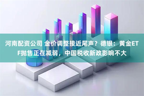 河南配资公司 金价调整接近尾声?德银:黄金ETF抛售正在减弱,中国税收新政影响不大