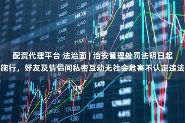配资代理平台 法治面 | 治安管理处罚法明日起施行,好友及情侣间私密互动无社会危害不认定违法
