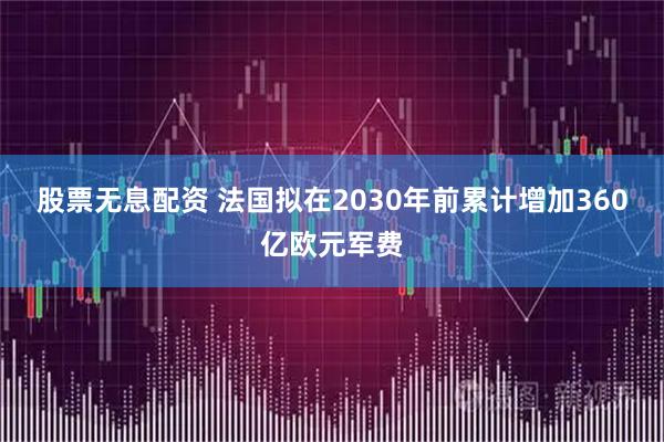 股票无息配资 法国拟在2030年前累计增加360亿欧元军费