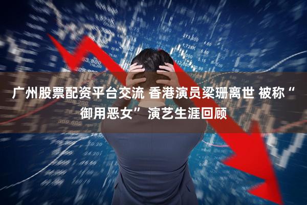 广州股票配资平台交流 香港演员梁珊离世 被称“御用恶女” 演艺生涯回顾