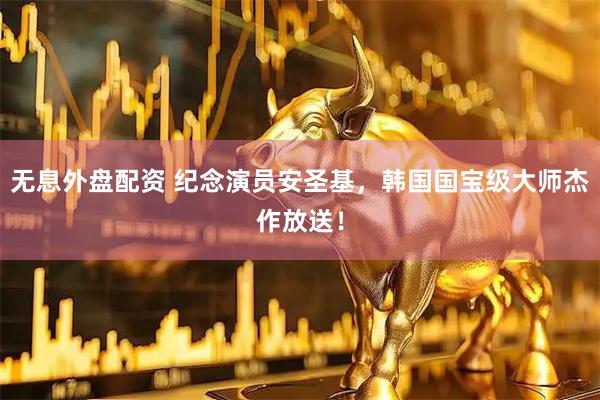 无息外盘配资 纪念演员安圣基,韩国国宝级大师杰作放送!