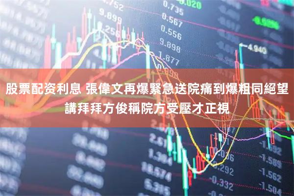 股票配资利息 張偉文再爆緊急送院痛到爆粗同絕望講拜拜 方俊稱院方受壓才正視