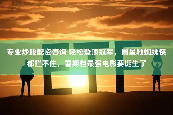 专业炒股配资咨询 轻松登顶冠军，周星驰蜘蛛侠都拦不住，暑期档最强电影要诞生了
