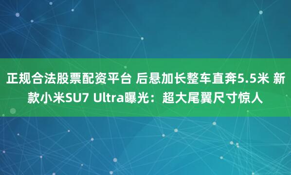 正规合法股票配资平台 后悬加长整车直奔5.5米 新款小米SU7 Ultra曝光：超大尾翼尺寸惊人