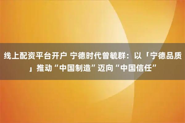 线上配资平台开户 宁德时代曾毓群:以「宁德品质」推动“中国制造”迈向“中国信任”