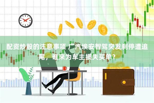 配资炒股的注意事项 广汽埃安智驾突发刹停遭追尾，谁来为车主损失买单？